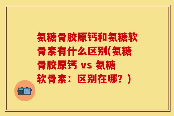 氨糖骨胶原钙和氨糖软骨素有什么区别(氨糖骨胶原钙 vs 氨糖软骨素：区别在哪？)