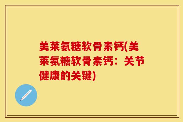 美莱氨糖软骨素钙(美莱氨糖软骨素钙：关节健康的关键)