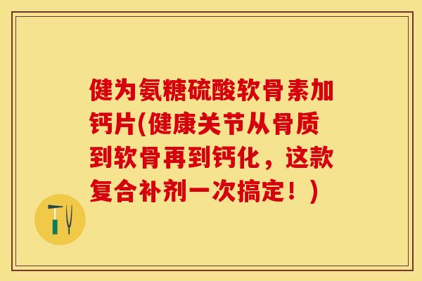 健为氨糖硫酸软骨素加钙片(健康关节从骨质到软骨再到钙化，这款复合补剂一次搞定！)
