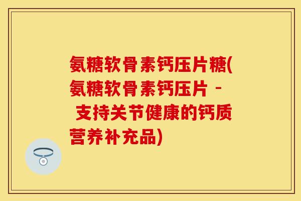 氨糖软骨素钙压片糖(氨糖软骨素钙压片 - 支持关节健康的钙质营养补充品)