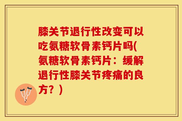 膝关节退行性改变可以吃氨糖软骨素钙片吗(氨糖软骨素钙片：缓解退行性膝关节疼痛的良方？)