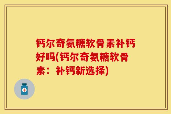 钙尔奇氨糖软骨素补钙好吗(钙尔奇氨糖软骨素：补钙新选择)
