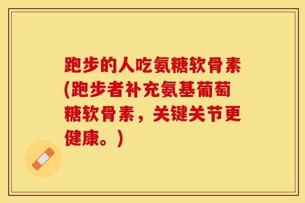 跑步的人吃氨糖软骨素(跑步者补充氨基葡萄糖软骨素，关键关节更健康。)