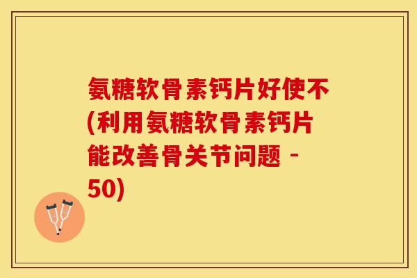 氨糖软骨素钙片好使不(利用氨糖软骨素钙片能改善骨关节问题 -50)
