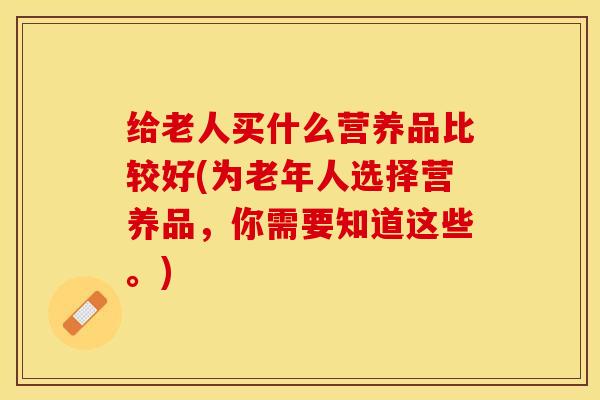 给老人买什么营养品比较好(为老年人选择营养品，你需要知道这些。)
