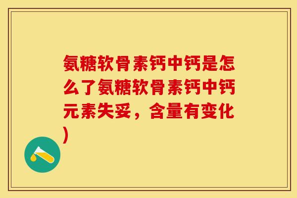 氨糖软骨素钙中钙是怎么了氨糖软骨素钙中钙元素失妥，含量有变化)