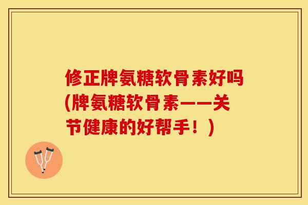 修正牌氨糖软骨素好吗(牌氨糖软骨素——关节健康的好帮手！)