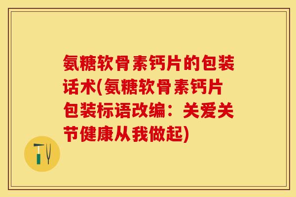 氨糖软骨素钙片的包装话术(氨糖软骨素钙片包装标语改编：关爱关节健康从我做起)