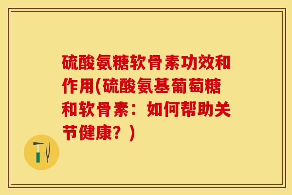 硫酸氨糖软骨素功效和作用(硫酸氨基葡萄糖和软骨素：如何帮助关节健康？)