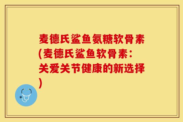 麦德氏鲨鱼氨糖软骨素(麦德氏鲨鱼软骨素：关爱关节健康的新选择)