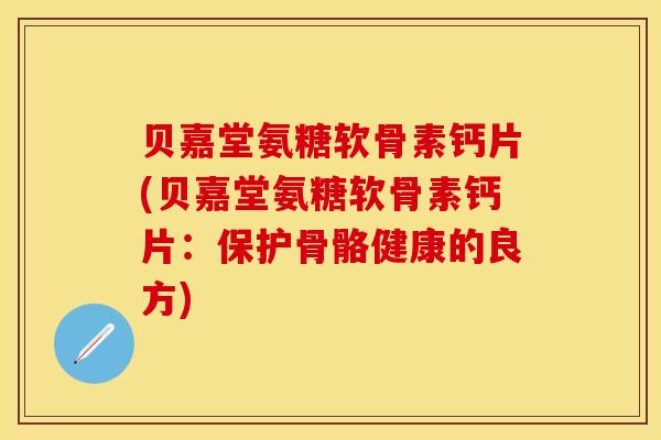 贝嘉堂氨糖软骨素钙片(贝嘉堂氨糖软骨素钙片：保护骨骼健康的良方)