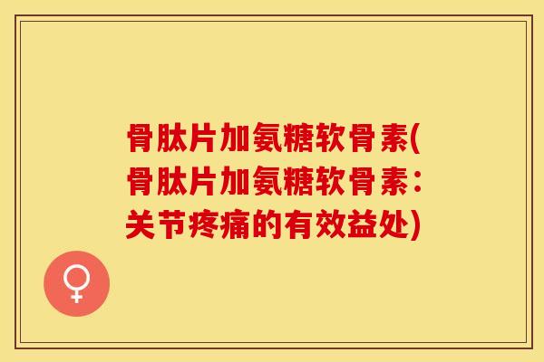 骨肽片加氨糖软骨素(骨肽片加氨糖软骨素：关节疼痛的有效益处)