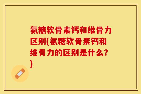 氨糖软骨素钙和维骨力区别(氨糖软骨素钙和维骨力的区别是什么？)