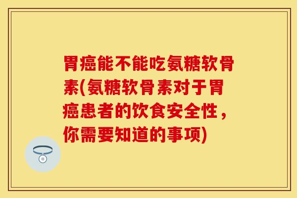 胃癌能不能吃氨糖软骨素(氨糖软骨素对于胃癌患者的饮食安全性，你需要知道的事项)-第1张图片-关节保镖