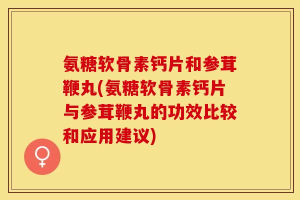 氨糖软骨素钙片和参茸鞭丸(氨糖软骨素钙片与参茸鞭丸的功效比较和应用建议)
