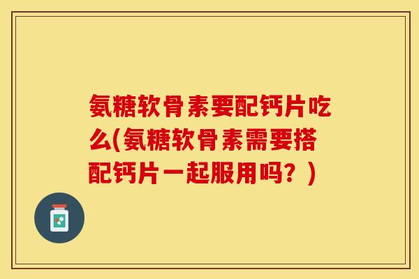 氨糖软骨素要配钙片吃么(氨糖软骨素需要搭配钙片一起服用吗？)