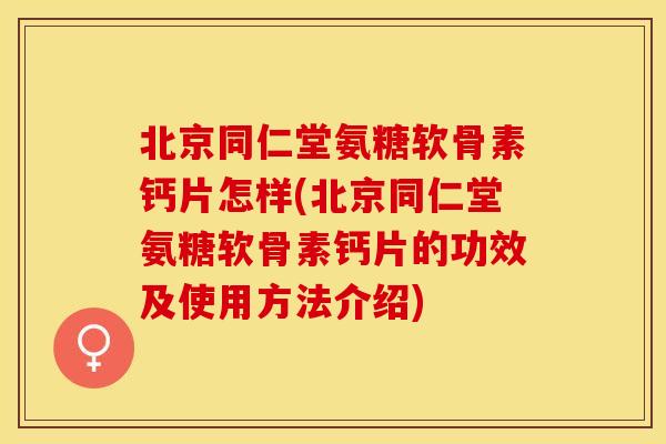 北京同仁堂氨糖软骨素钙片怎样(北京同仁堂氨糖软骨素钙片的功效及使用方法介绍)