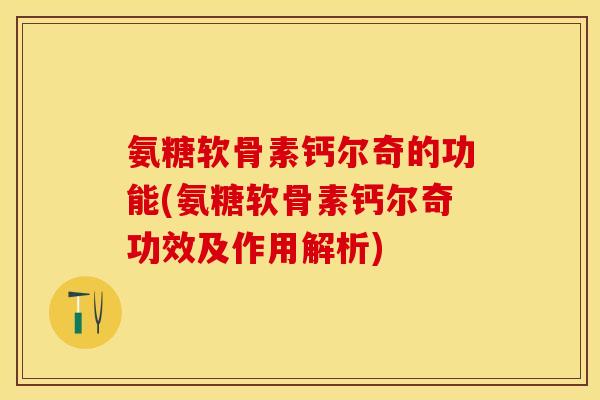 氨糖软骨素钙尔奇的功能(氨糖软骨素钙尔奇功效及作用解析)