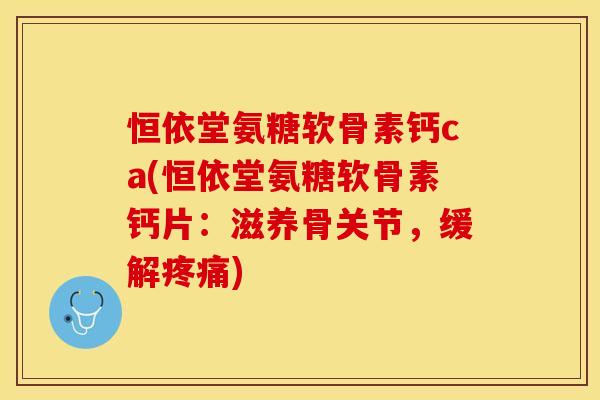 恒依堂氨糖软骨素钙ca(恒依堂氨糖软骨素钙片：滋养骨关节，缓解疼痛)