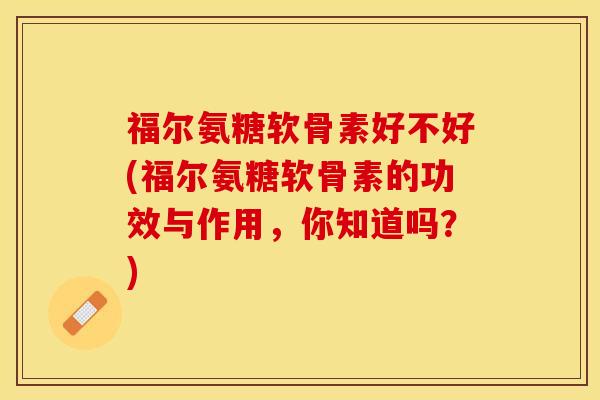 福尔氨糖软骨素好不好(福尔氨糖软骨素的功效与作用，你知道吗？)