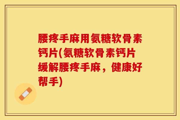 腰疼手麻用氨糖软骨素钙片(氨糖软骨素钙片缓解腰疼手麻，健康好帮手)