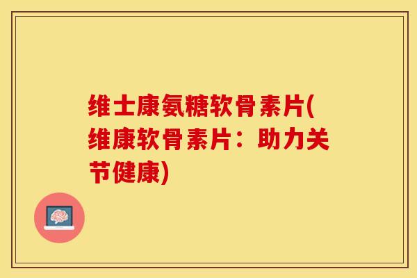 维士康氨糖软骨素片(维康软骨素片:助力关节健康)-第1张图片-关节保镖 维士康氨糖软骨素片(维康软骨素片:助力关节健康)-第1张图片-关节保镖