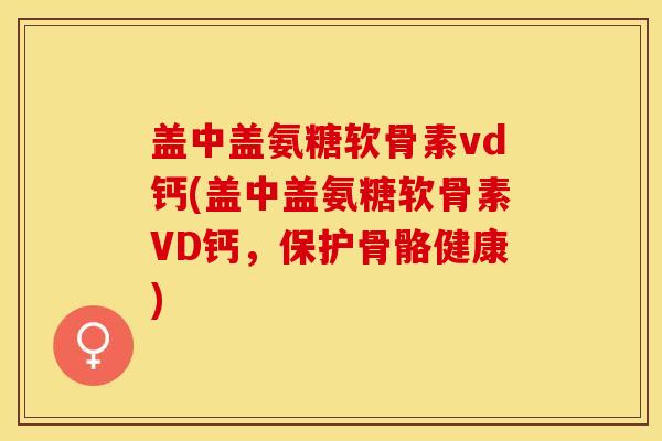 盖中盖氨糖软骨素vd钙(盖中盖氨糖软骨素VD钙，保护骨骼健康)