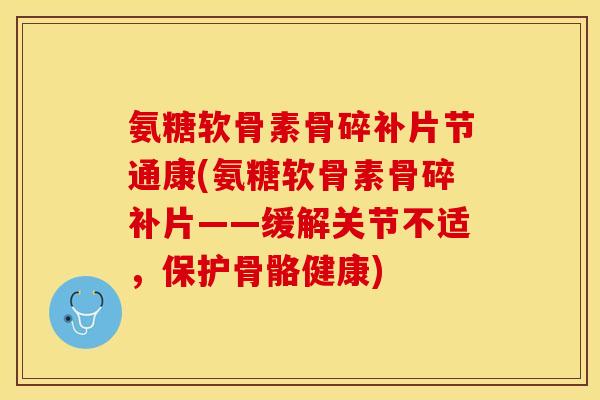 氨糖软骨素骨碎补片节通康(氨糖软骨素骨碎补片——缓解关节不适，保护骨骼健康)