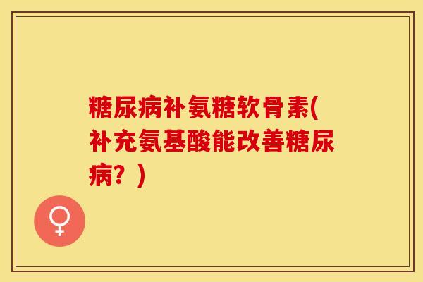 糖尿病补氨糖软骨素(补充氨基酸能改善糖尿病？)