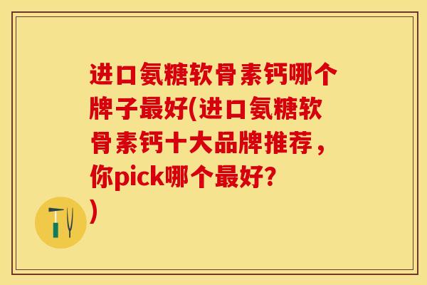 进口氨糖软骨素钙哪个牌子最好(进口氨糖软骨素钙十大品牌推荐，你pick哪个最好？)