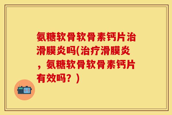 氨糖软骨软骨素钙片治滑膜炎吗(治疗滑膜炎，氨糖软骨软骨素钙片有效吗？)
