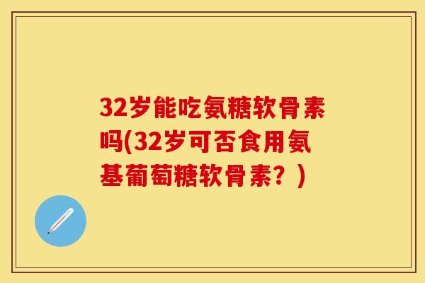 32岁能吃氨糖软骨素吗(32岁可否食用氨基葡萄糖软骨素？)