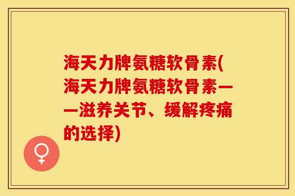 海天力牌氨糖软骨素(海天力牌氨糖软骨素——滋养关节、缓解疼痛的选择)