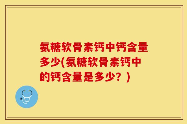 氨糖软骨素钙中钙含量多少(氨糖软骨素钙中的钙含量是多少?)-第1张图片-关节保镖 氨糖软骨素钙中钙含量多少(氨糖软骨素钙中的钙含量是多少?)-第1张图片-关节保镖
