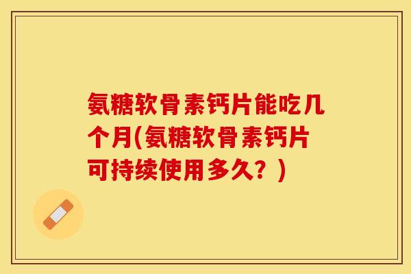 氨糖软骨素钙片能吃几个月(氨糖软骨素钙片可持续使用多久？)