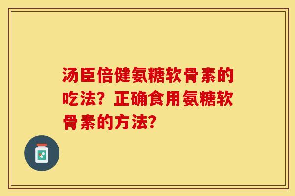 汤臣倍健氨糖软骨素的吃法？正确食用氨糖软骨素的方法？