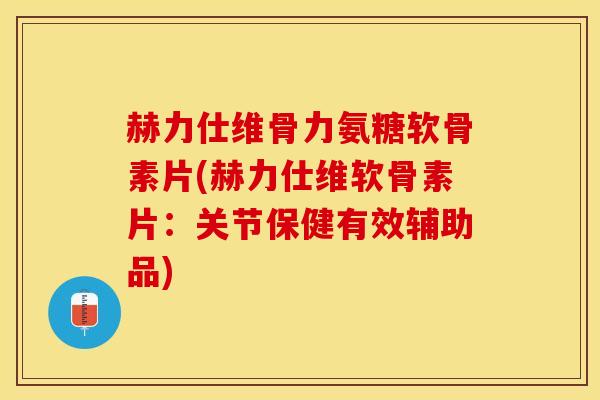 赫力仕维骨力氨糖软骨素片(赫力仕维软骨素片：关节保健有效辅助品)