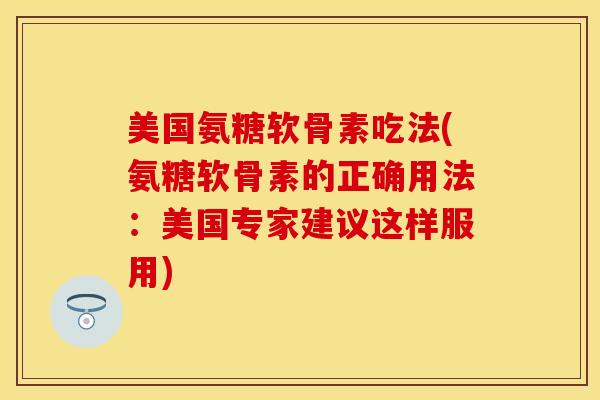 美国氨糖软骨素吃法(氨糖软骨素的正确用法：美国专家建议这样服用)