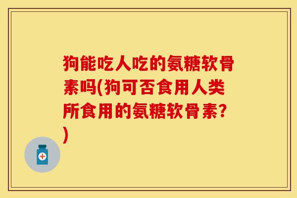 狗能吃人吃的氨糖软骨素吗(狗可否食用人类所食用的氨糖软骨素？)