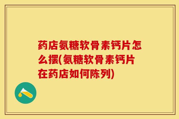 药店氨糖软骨素钙片怎么摆(氨糖软骨素钙片在药店如何陈列)