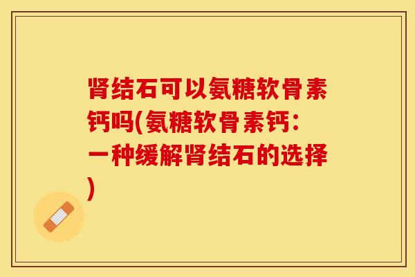肾结石可以氨糖软骨素钙吗(氨糖软骨素钙：一种缓解肾结石的选择)