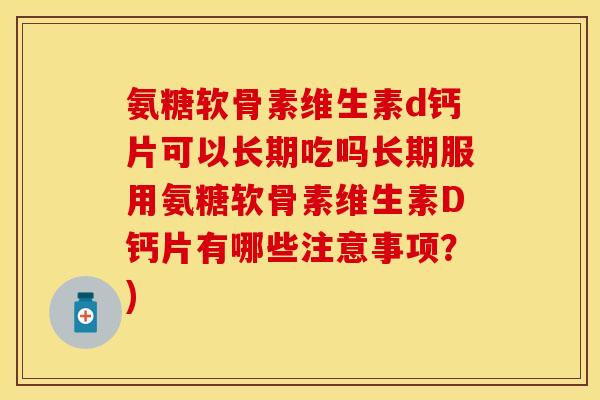 氨糖软骨素维生素d钙片可以长期吃吗长期服用氨糖软骨素维生素D钙片有哪些注意事项？)