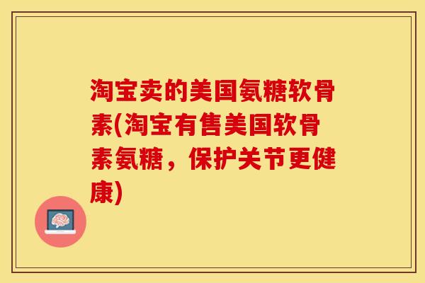 淘宝卖的美国氨糖软骨素(淘宝有售美国软骨素氨糖，保护关节更健康)