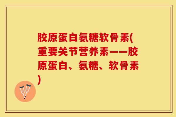 胶原蛋白氨糖软骨素(重要关节营养素——胶原蛋白、氨糖、软骨素)