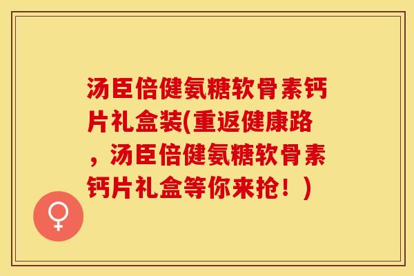 汤臣倍健氨糖软骨素钙片礼盒装(重返健康路，汤臣倍健氨糖软骨素钙片礼盒等你来抢！)
