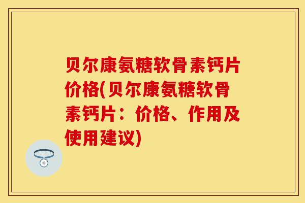 贝尔康氨糖软骨素钙片价格(贝尔康氨糖软骨素钙片：价格、作用及使用建议)