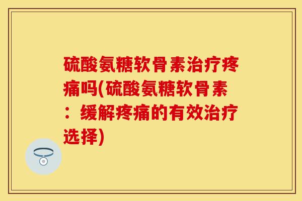 硫酸氨糖软骨素治疗疼痛吗(硫酸氨糖软骨素：缓解疼痛的有效治疗选择)