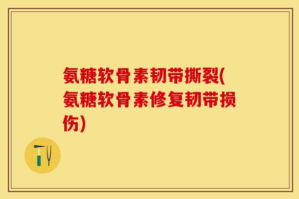 氨糖软骨素韧带撕裂(氨糖软骨素修复韧带损伤)