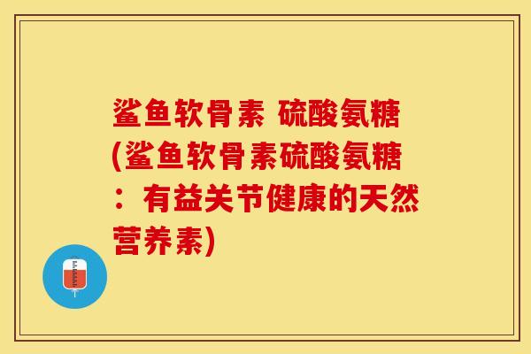 鲨鱼软骨素 硫酸氨糖(鲨鱼软骨素硫酸氨糖：有益关节健康的天然营养素)-第1张图片-关节保镖