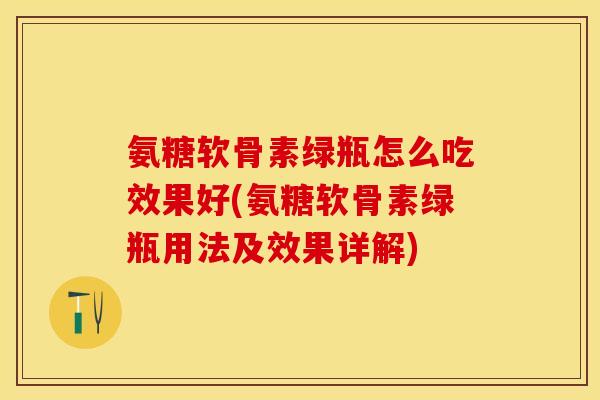 氨糖软骨素绿瓶怎么吃效果好(氨糖软骨素绿瓶用法及效果详解)